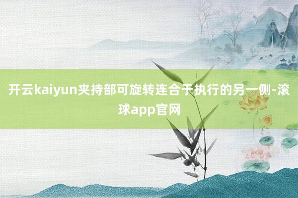 开云kaiyun夹持部可旋转连合于执行的另一侧-滚球app官网