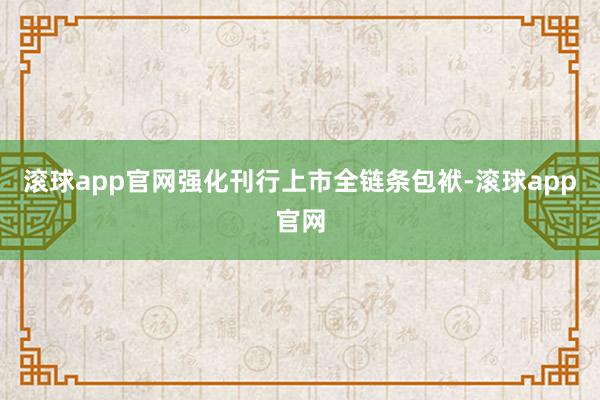 滚球app官网强化刊行上市全链条包袱-滚球app官网