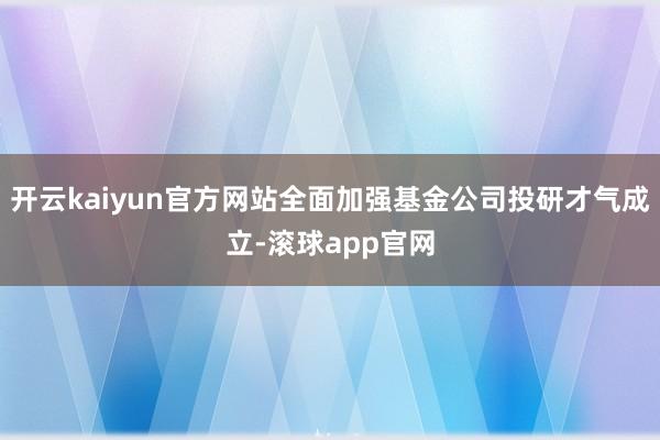 开云kaiyun官方网站全面加强基金公司投研才气成立-滚球app官网