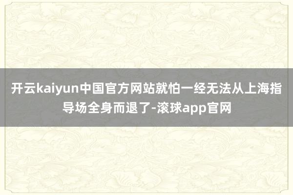 开云kaiyun中国官方网站就怕一经无法从上海指导场全身而退了-滚球app官网