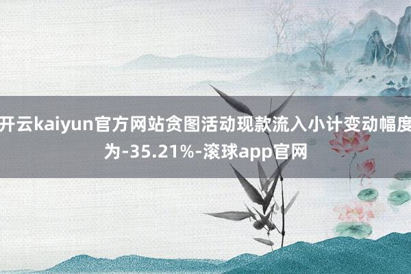 开云kaiyun官方网站贪图活动现款流入小计变动幅度为-35.21%-滚球app官网