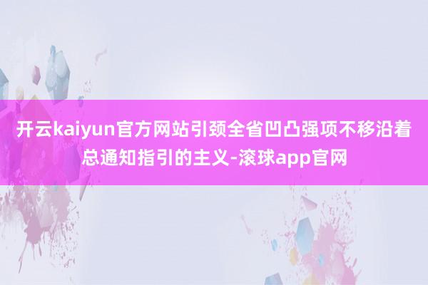 开云kaiyun官方网站引颈全省凹凸强项不移沿着总通知指引的主义-滚球app官网