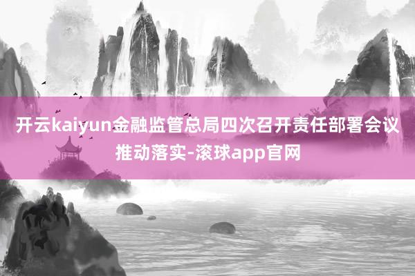 开云kaiyun金融监管总局四次召开责任部署会议推动落实-滚球app官网