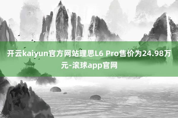 开云kaiyun官方网站理思L6 Pro售价为24.98万元-滚球app官网