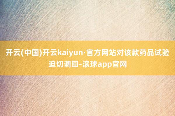 开云(中国)开云kaiyun·官方网站对该款药品试验迫切调回-滚球app官网