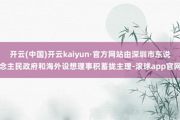 开云(中国)开云kaiyun·官方网站由深圳市东说念主民政府和海外设想理事积蓄拢主理-滚球app官网