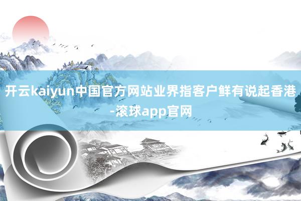 开云kaiyun中国官方网站业界指客户鲜有说起香港-滚球app官网