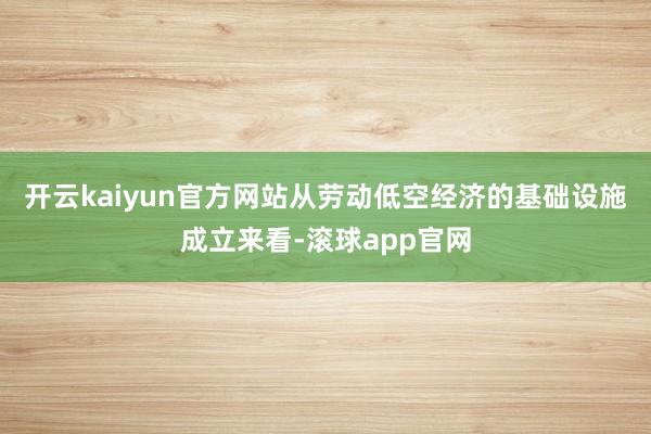 开云kaiyun官方网站从劳动低空经济的基础设施成立来看-滚球app官网