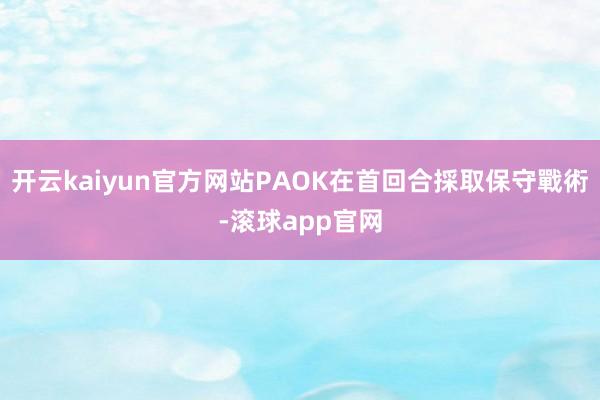 开云kaiyun官方网站PAOK在首回合採取保守戰術-滚球app官网