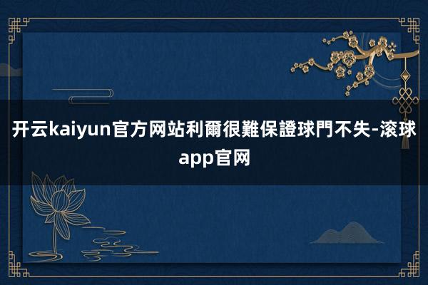 开云kaiyun官方网站利爾很難保證球門不失-滚球app官网