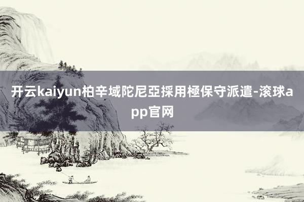 开云kaiyun柏辛域陀尼亞採用極保守派遣-滚球app官网