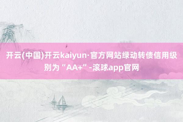 开云(中国)开云kaiyun·官方网站绿动转债信用级别为“AA+”-滚球app官网