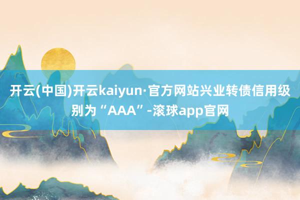 开云(中国)开云kaiyun·官方网站兴业转债信用级别为“AAA”-滚球app官网