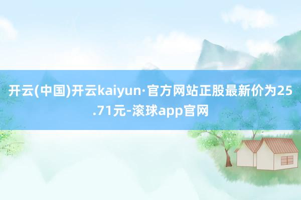 开云(中国)开云kaiyun·官方网站正股最新价为25.71元-滚球app官网