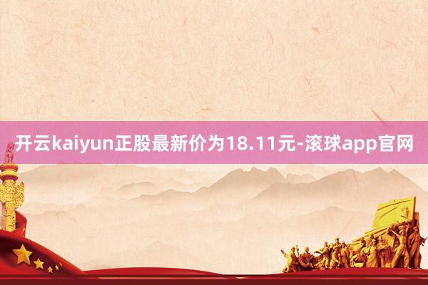 开云kaiyun正股最新价为18.11元-滚球app官网