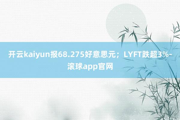 开云kaiyun报68.275好意思元；LYFT跌超3%-滚球app官网