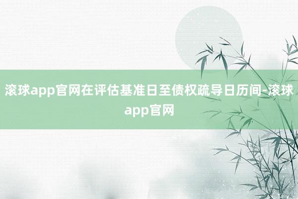 滚球app官网在评估基准日至债权疏导日历间-滚球app官网