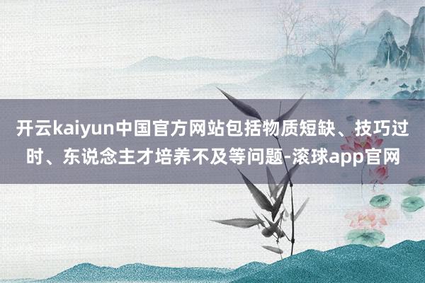 开云kaiyun中国官方网站包括物质短缺、技巧过时、东说念主才培养不及等问题-滚球app官网