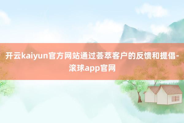 开云kaiyun官方网站通过荟萃客户的反馈和提倡-滚球app官网