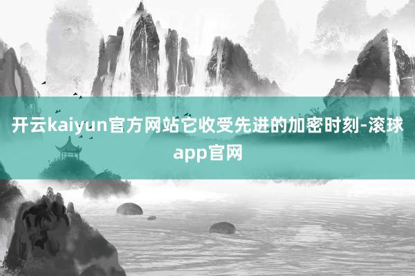 开云kaiyun官方网站它收受先进的加密时刻-滚球app官网