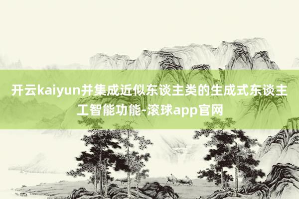 开云kaiyun并集成近似东谈主类的生成式东谈主工智能功能-滚球app官网