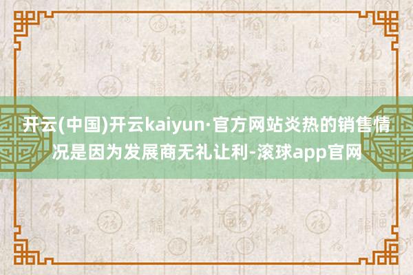 开云(中国)开云kaiyun·官方网站炎热的销售情况是因为发展商无礼让利-滚球app官网