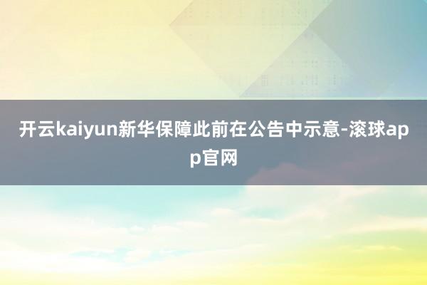 开云kaiyun新华保障此前在公告中示意-滚球app官网