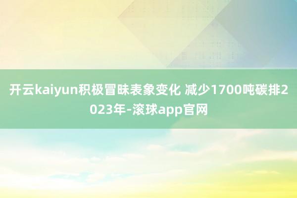 开云kaiyun积极冒昧表象变化 减少1700吨碳排2023年-滚球app官网