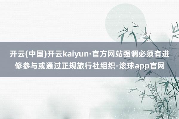 开云(中国)开云kaiyun·官方网站强调必须有进修参与或通过正规旅行社组织-滚球app官网