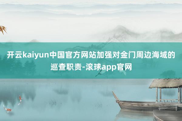 开云kaiyun中国官方网站加强对金门周边海域的巡查职责-滚球app官网