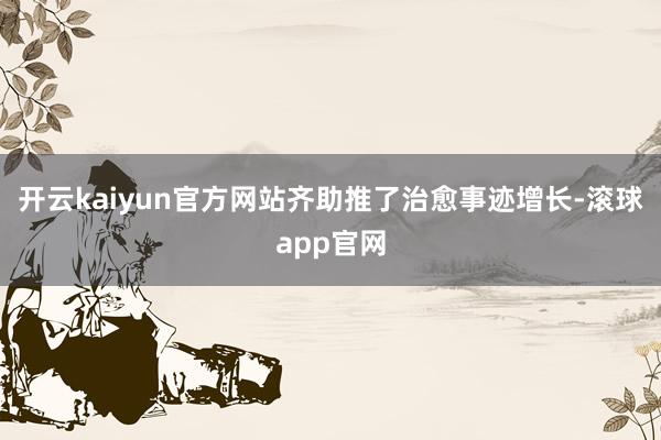 开云kaiyun官方网站齐助推了治愈事迹增长-滚球app官网