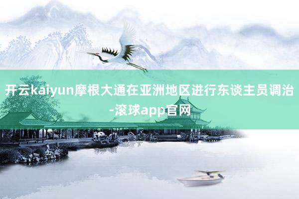 开云kaiyun摩根大通在亚洲地区进行东谈主员调治-滚球app官网