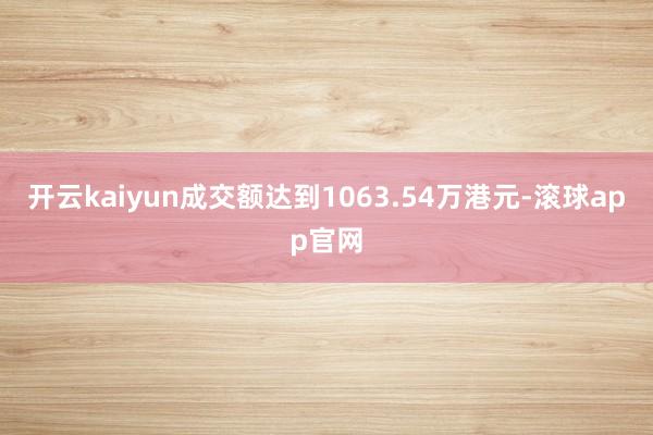 开云kaiyun成交额达到1063.54万港元-滚球app官网