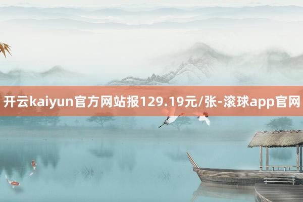 开云kaiyun官方网站报129.19元/张-滚球app官网