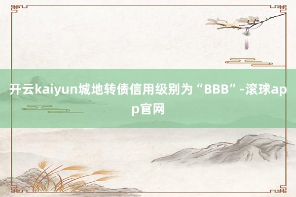 开云kaiyun城地转债信用级别为“BBB”-滚球app官网