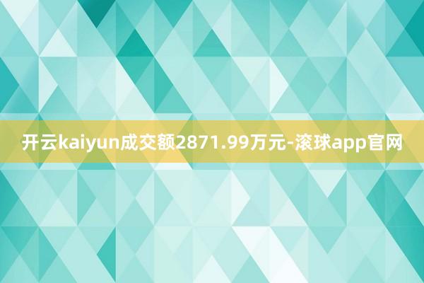 开云kaiyun成交额2871.99万元-滚球app官网