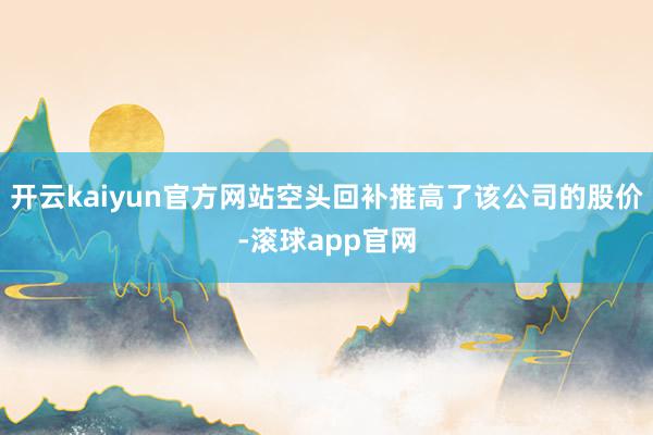 开云kaiyun官方网站空头回补推高了该公司的股价-滚球app官网