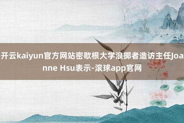 开云kaiyun官方网站密歇根大学浪掷者造访主任Joanne Hsu表示-滚球app官网