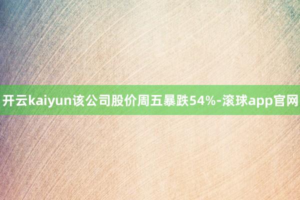 开云kaiyun该公司股价周五暴跌54%-滚球app官网