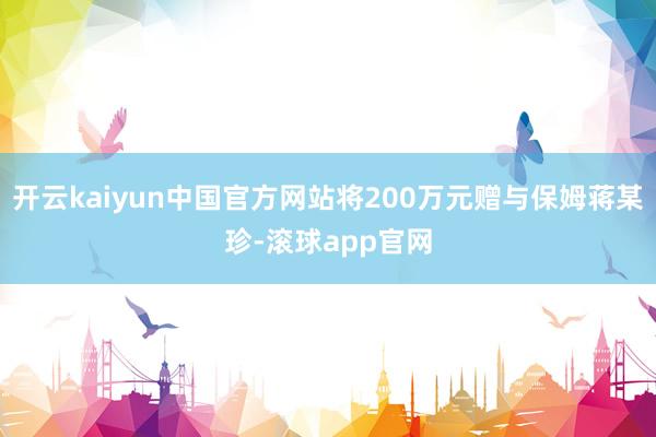 开云kaiyun中国官方网站将200万元赠与保姆蒋某珍-滚球app官网