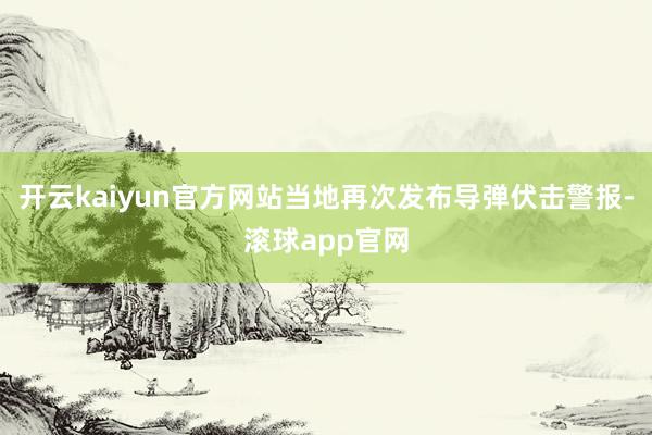 开云kaiyun官方网站当地再次发布导弹伏击警报-滚球app官网