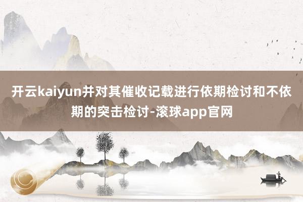 开云kaiyun并对其催收记载进行依期检讨和不依期的突击检讨-滚球app官网