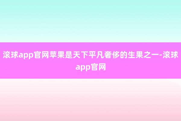 滚球app官网苹果是天下平凡奢侈的生果之一-滚球app官网