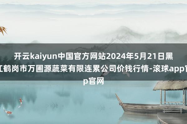 开云kaiyun中国官方网站2024年5月21日黑龙江鹤岗市万圃源蔬菜有限连累公司价钱行情-滚球app官网