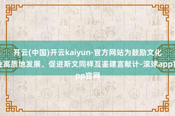 开云(中国)开云kaiyun·官方网站为鼓励文化商业高质地发展、促进斯文同样互鉴建言献计-滚球app官网