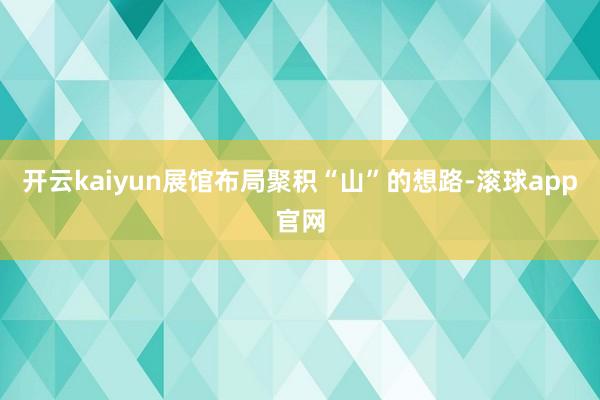 开云kaiyun展馆布局聚积“山”的想路-滚球app官网