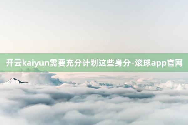 开云kaiyun需要充分计划这些身分-滚球app官网