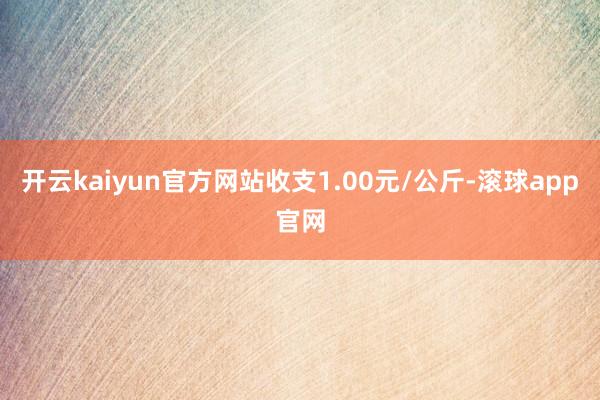 开云kaiyun官方网站收支1.00元/公斤-滚球app官网