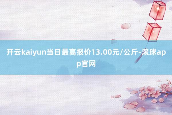 开云kaiyun当日最高报价13.00元/公斤-滚球app官网