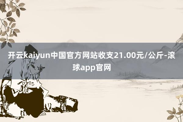 开云kaiyun中国官方网站收支21.00元/公斤-滚球app官网